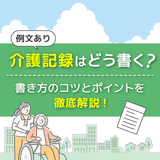 【例文あり】わかりやすい介護記録はどう書く？書き方のコツとポイントを徹底解説！